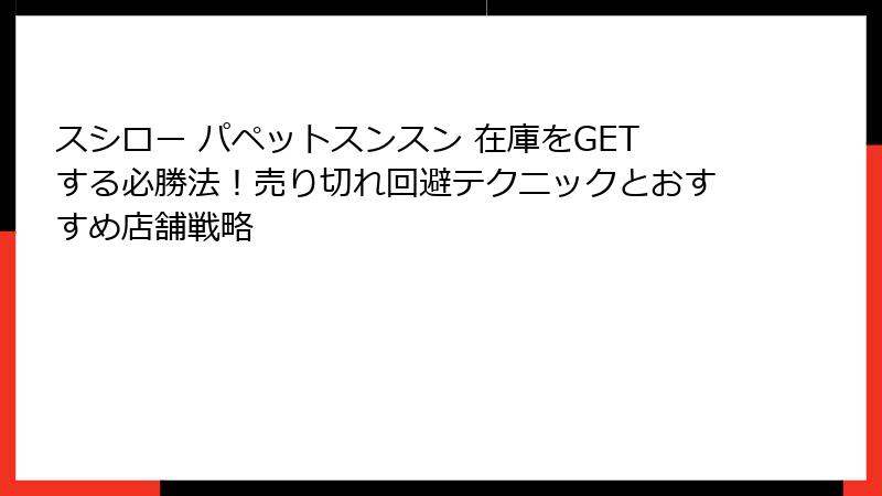 スシロー パペットスンスン 在庫をGETする必勝法!売り切れ回避テクニックとおすすめ店舗戦略