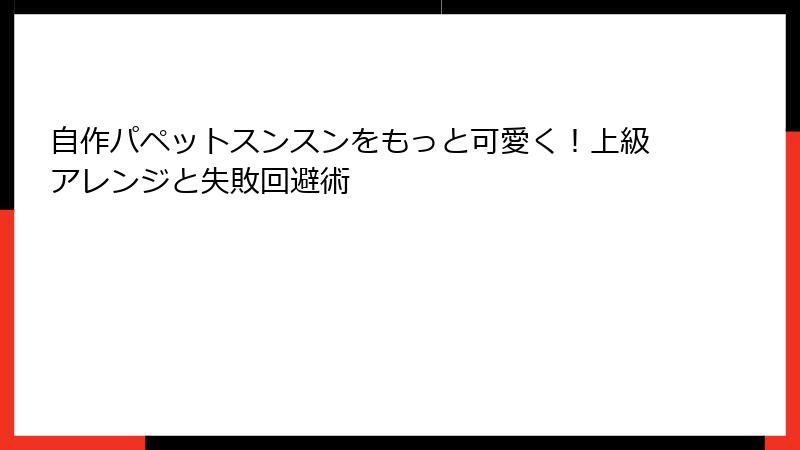 自作パペットスンスンをもっと可愛く！上級アレンジと失敗回避術
