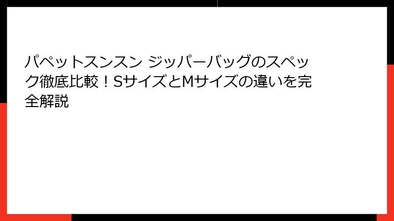 パペットスンスン ジッパーバッグのスペック徹底比較!SサイズとMサイズの違いを完全解説