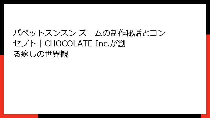 パペットスンスン ズームの制作秘話とコンセプト|CHOCOLATE Inc.が創る癒しの世界観