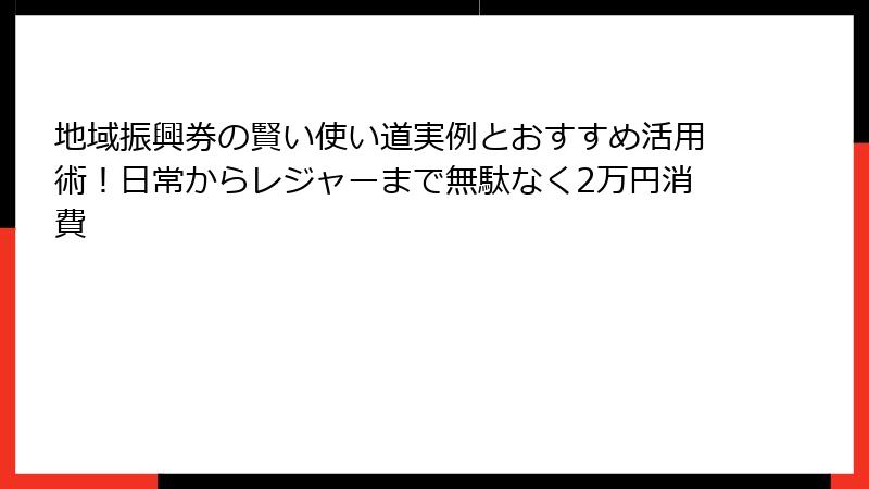 地域振興券の賢い使い道実例とおすすめ活用術！日常からレジャーまで無駄なく2万円消費