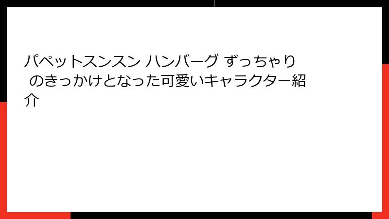 パペットスンスン ハンバーグ ずっちゃり のきっかけとなった可愛いキャラクター紹介