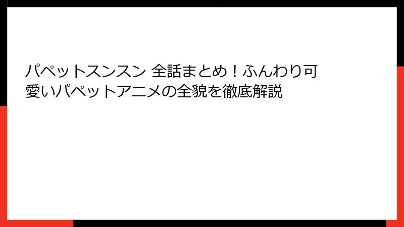 パペットスンスン 全話まとめ！ふんわり可愛いパペットアニメの全貌を徹底解説