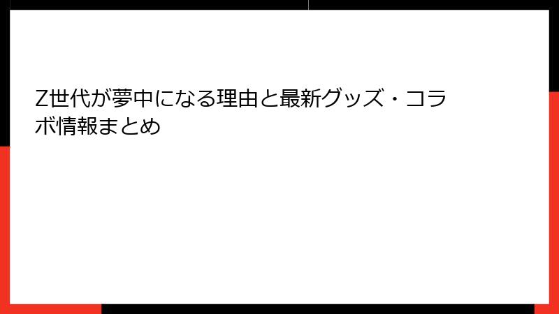 Z世代が夢中になる理由と最新グッズ・コラボ情報まとめ
