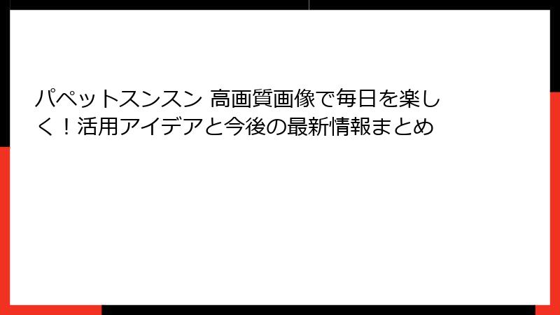 パペットスンスン 高画質画像で毎日を楽しく!活用アイデアと今後の最新情報まとめ