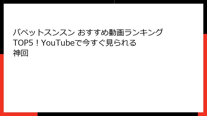 パペットスンスン おすすめ動画ランキングTOP5！YouTubeで今すぐ見られる神回