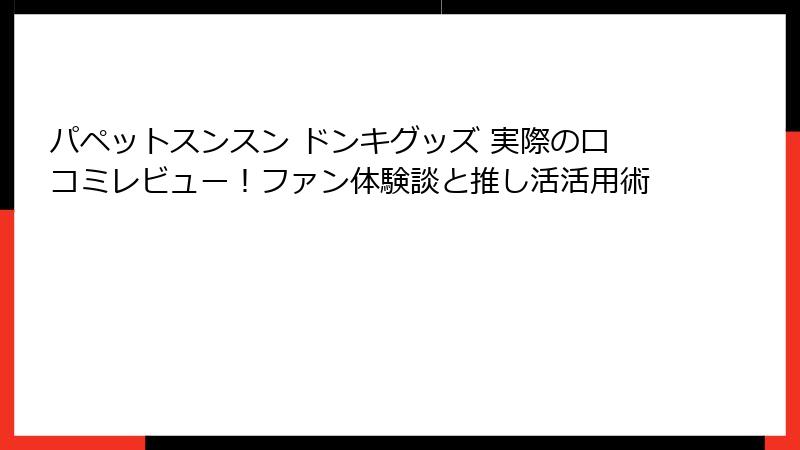 パペットスンスン ドンキグッズ 実際の口コミレビュー！ファン体験談と推し活活用術