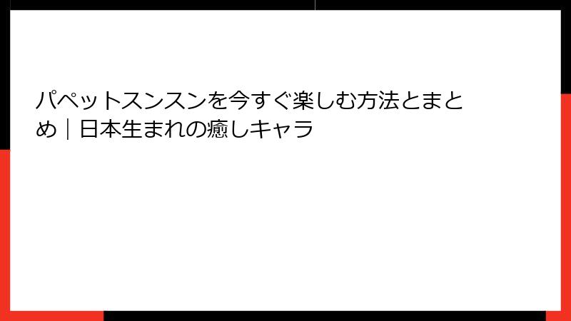 パペットスンスンを今すぐ楽しむ方法とまとめ｜日本生まれの癒しキャラ