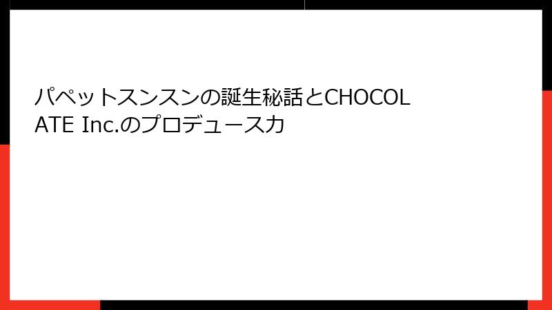 パペットスンスンの誕生秘話とCHOCOLATE Inc.のプロデュース力