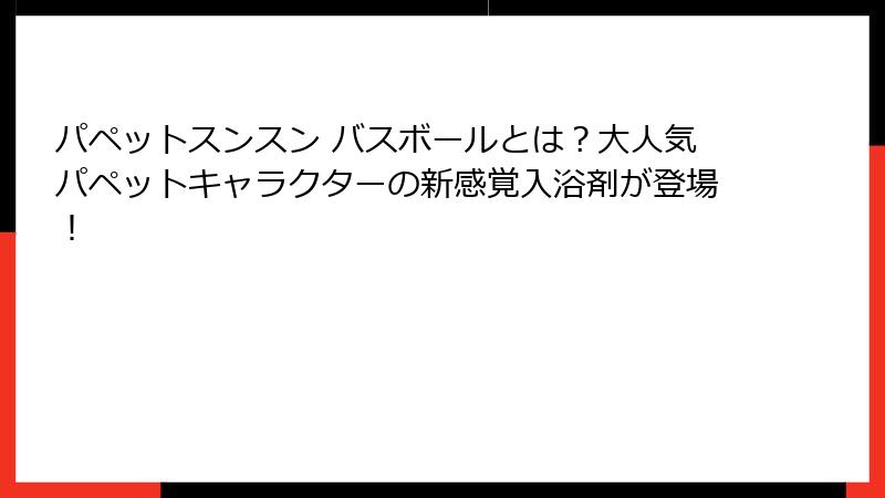 パペットスンスン バスボールとは?大人気パペットキャラクターの新感覚入浴剤が登場!