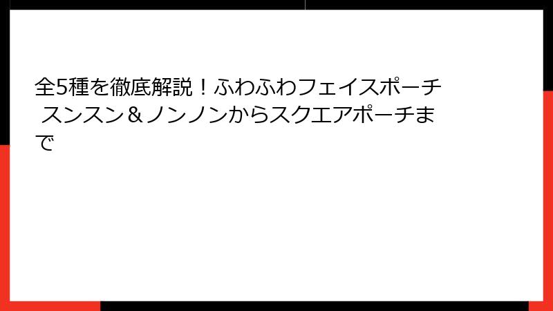全5種を徹底解説!ふわふわフェイスポーチ スンスン&ノンノンからスクエアポーチまで