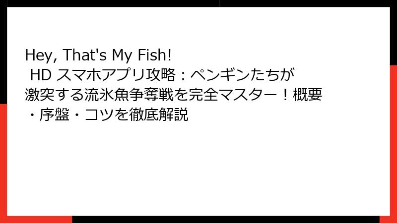 Hey, That's My Fish! HD スマホアプリ攻略：ペンギンたちが激突する流氷魚争奪戦を完全マスター！概要・序盤・コツを徹底解説