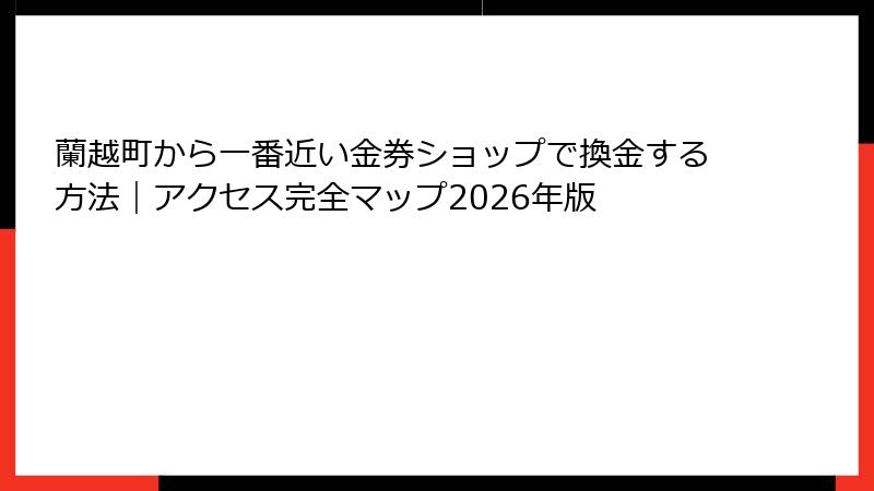 蘭越町から一番近い金券ショップで換金する方法｜アクセス完全マップ2026年版