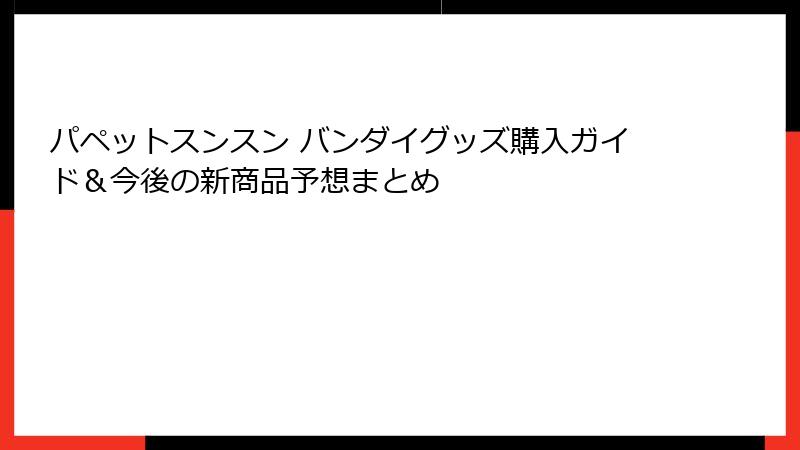 パペットスンスン バンダイグッズ購入ガイド＆今後の新商品予想まとめ