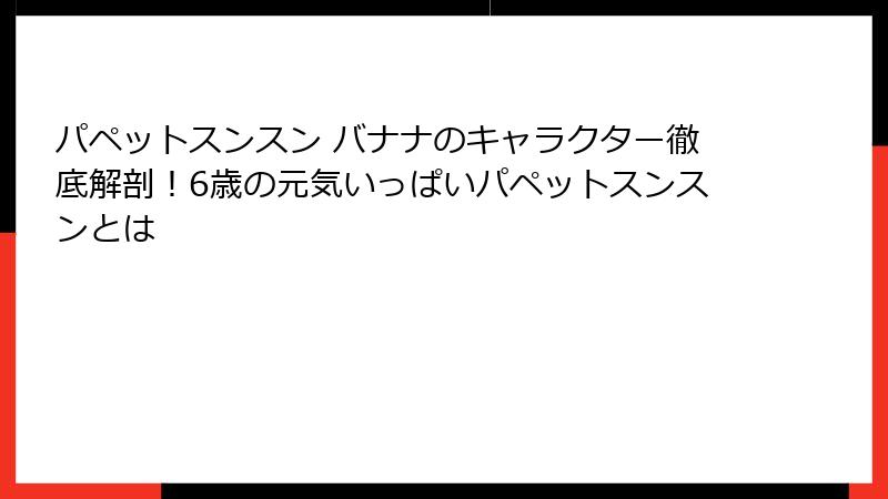 パペットスンスン バナナのキャラクター徹底解剖!6歳の元気いっぱいパペットスンスンとは