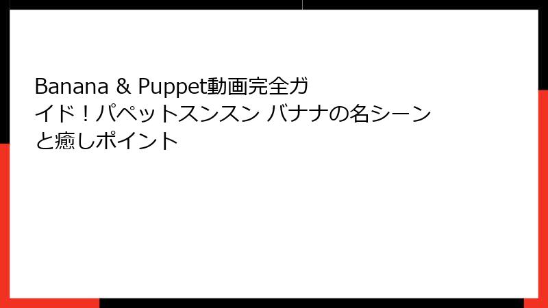Banana & Puppet動画完全ガイド!パペットスンスン バナナの名シーンと癒しポイント
