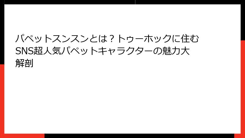 パペットスンスンとは?トゥーホックに住むSNS超人気パペットキャラクターの魅力大解剖