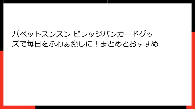 パペットスンスン ビレッジバンガードグッズで毎日をふわぁ癒しに!まとめとおすすめ
