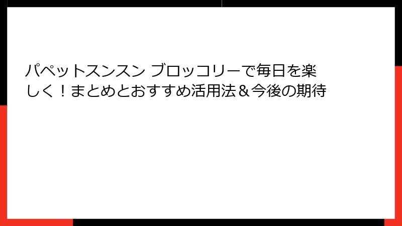 パペットスンスン ブロッコリーで毎日を楽しく！まとめとおすすめ活用法＆今後の期待
