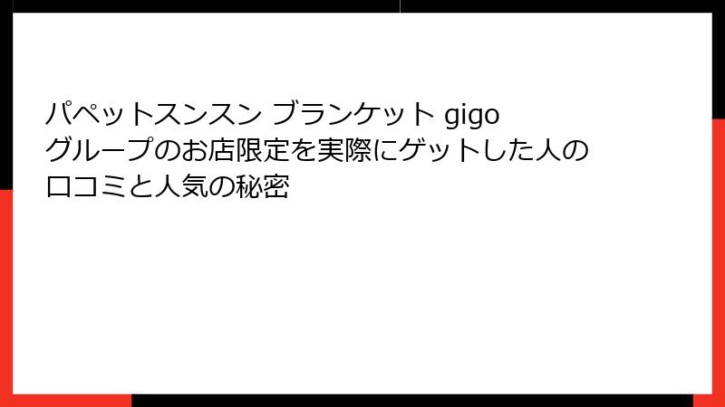 パペットスンスン ブランケット gigoグループのお店限定を実際にゲットした人の口コミと人気の秘密