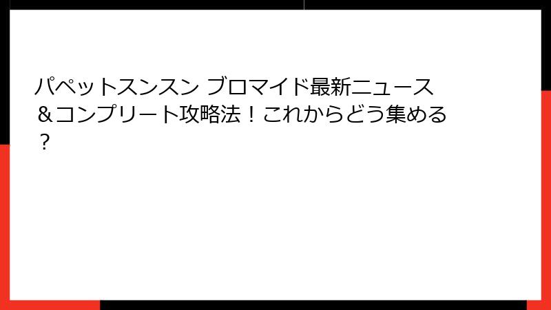 パペットスンスン ブロマイド最新ニュース＆コンプリート攻略法！これからどう集める？