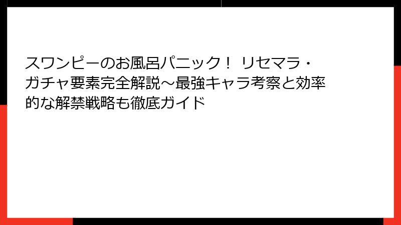 スワンピーのお風呂パニック！ リセマラ・ガチャ要素完全解説～最強キャラ考察と効率的な解禁戦略も徹底ガイド