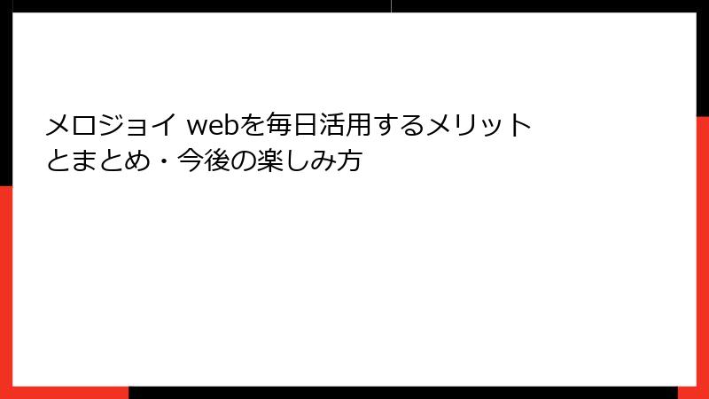 メロジョイ webを毎日活用するメリットとまとめ・今後の楽しみ方