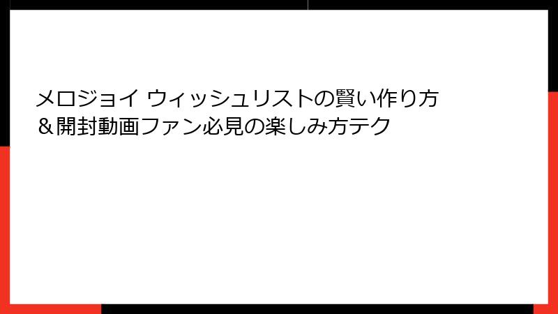 メロジョイ ウィッシュリストの賢い作り方&開封動画ファン必見の楽しみ方テク