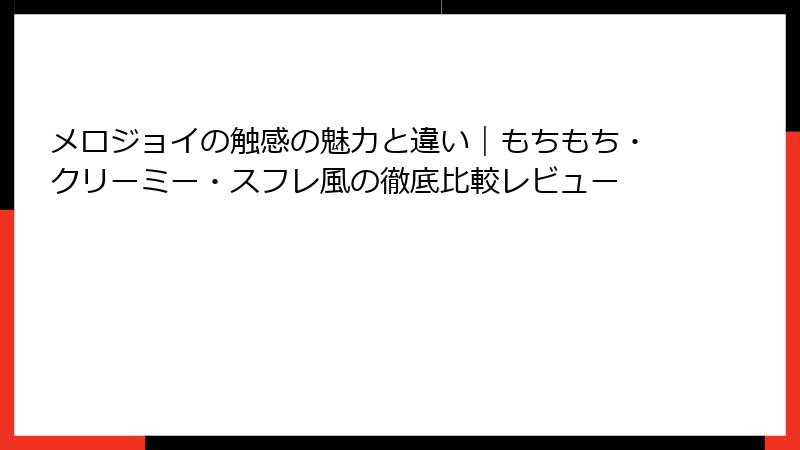 メロジョイの触感の魅力と違い|もちもち・クリーミー・スフレ風の徹底比較レビュー