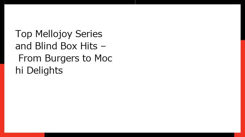 Top Mellojoy Series and Blind Box Hits – From Burgers to Mochi Delights