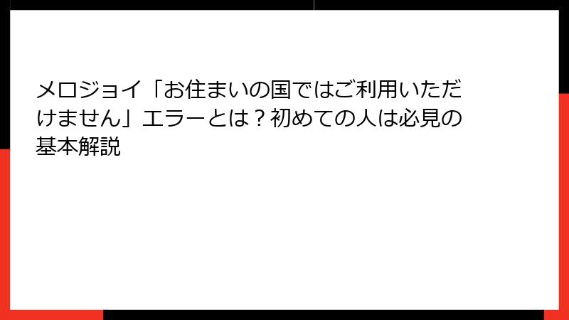 メロジョイ「お住まいの国ではご利用いただけません」エラーとは？初めての人は必見の基本解説
