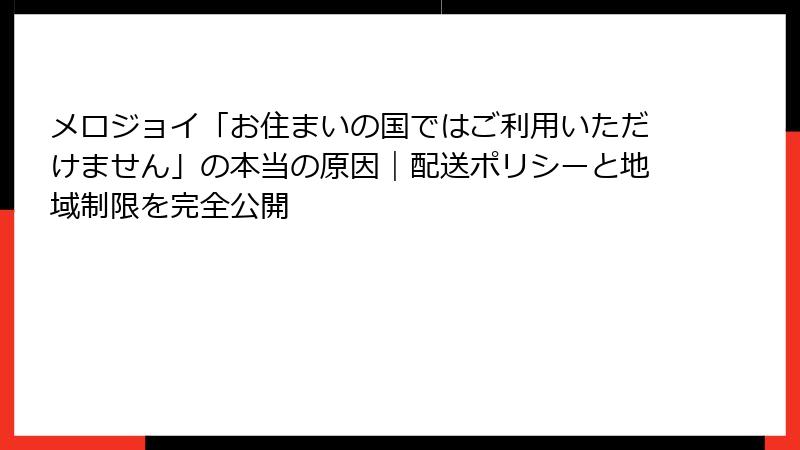 メロジョイ「お住まいの国ではご利用いただけません」の本当の原因｜配送ポリシーと地域制限を完全公開