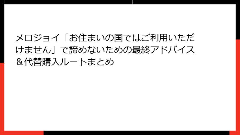 メロジョイ「お住まいの国ではご利用いただけません」で諦めないための最終アドバイス＆代替購入ルートまとめ