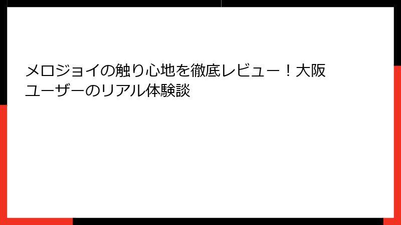 メロジョイの触り心地を徹底レビュー!大阪ユーザーのリアル体験談