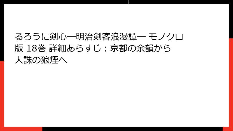 るろうに剣心―明治剣客浪漫譚― モノクロ版 18巻 詳細あらすじ：京都の余韻から人誅の狼煙へ