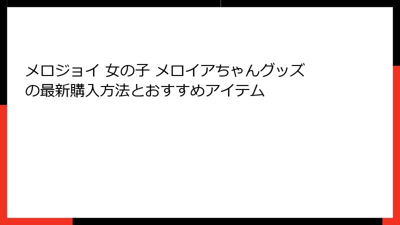 メロジョイ 女の子 メロイアちゃんグッズの最新購入方法とおすすめアイテム
