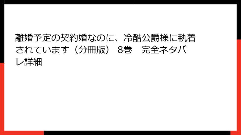 離婚予定の契約婚なのに、冷酷公爵様に執着されています（分冊版） 8巻　完全ネタバレ詳細
