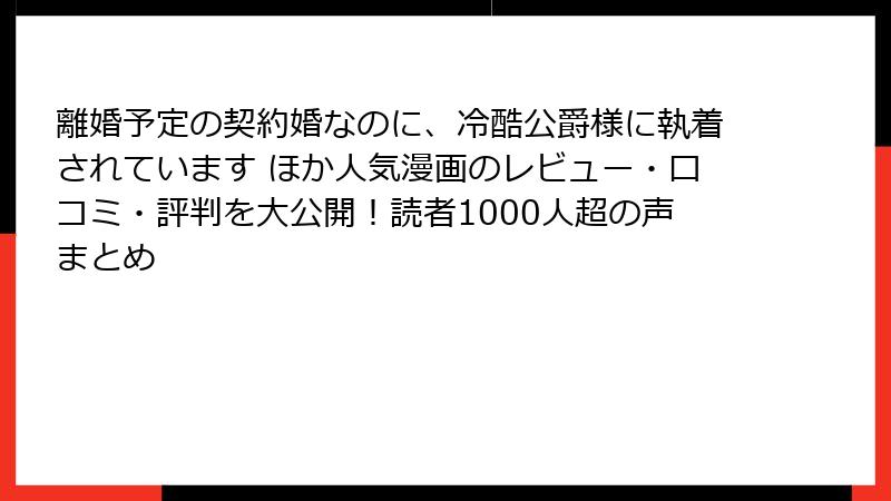 離婚予定の契約婚なのに、冷酷公爵様に執着されています ほか人気漫画のレビュー・口コミ・評判を大公開！読者1000人超の声まとめ