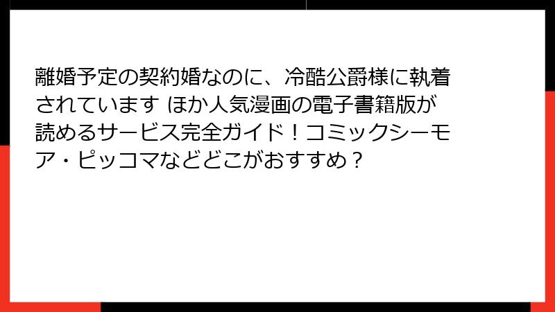 離婚予定の契約婚なのに、冷酷公爵様に執着されています ほか人気漫画の電子書籍版が読めるサービス完全ガイド！コミックシーモア・ピッコマなどどこがおすすめ？