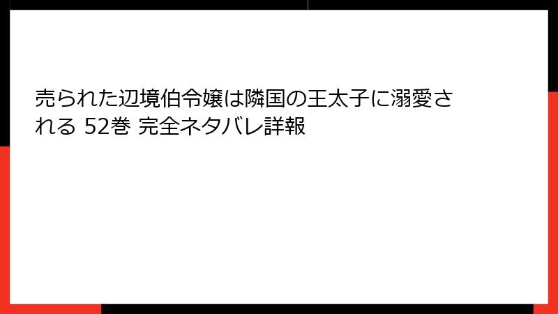 売られた辺境伯令嬢は隣国の王太子に溺愛される 52巻 完全ネタバレ詳報