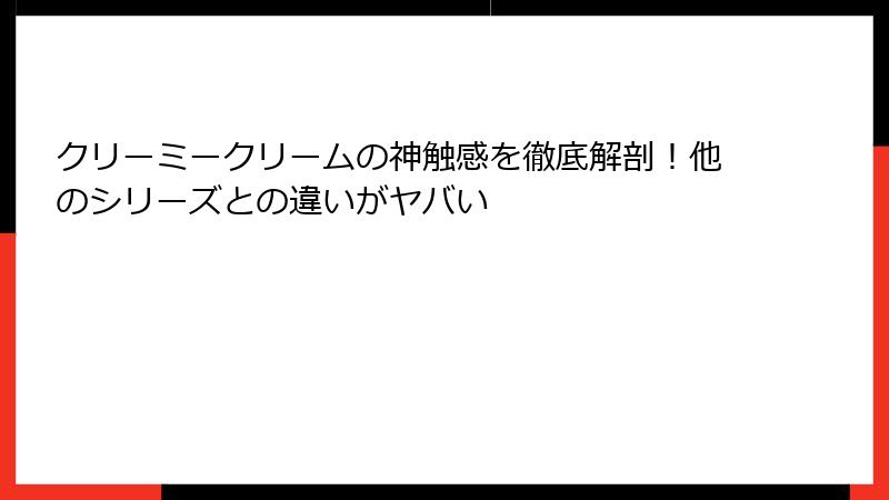 クリーミークリームの神触感を徹底解剖!他のシリーズとの違いがヤバい
