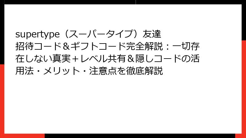 supertype（スーパータイプ）友達招待コード＆ギフトコード完全解説：一切存在しない真実＋レベル共有＆隠しコードの活用法・メリット・注意点を徹底解説