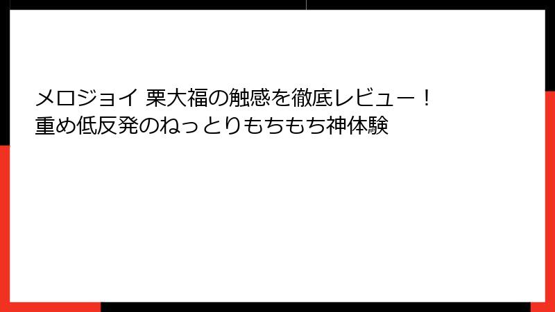 メロジョイ 栗大福の触感を徹底レビュー!重め低反発のねっとりもちもち神体験