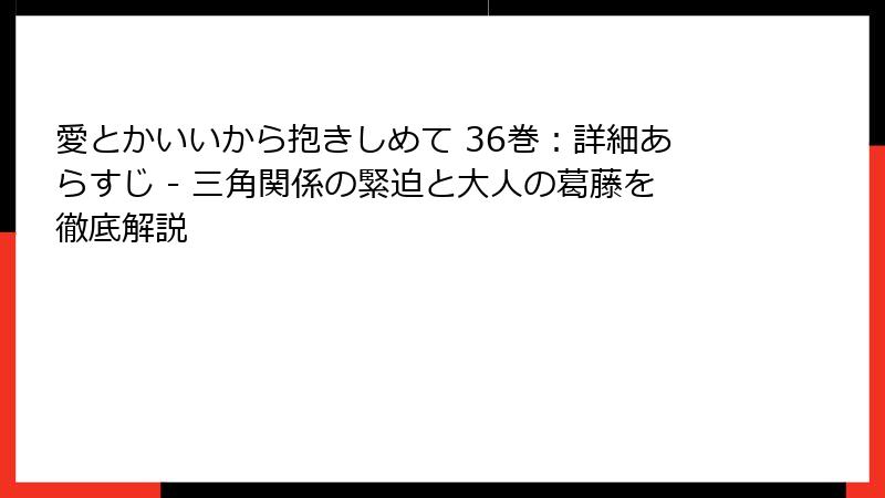 愛とかいいから抱きしめて 36巻：詳細あらすじ - 三角関係の緊迫と大人の葛藤を徹底解説