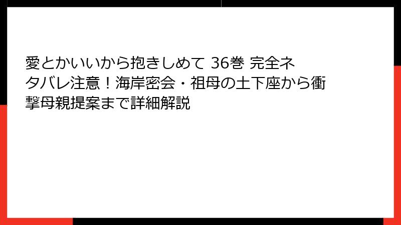愛とかいいから抱きしめて 36巻 完全ネタバレ注意！海岸密会・祖母の土下座から衝撃母親提案まで詳細解説