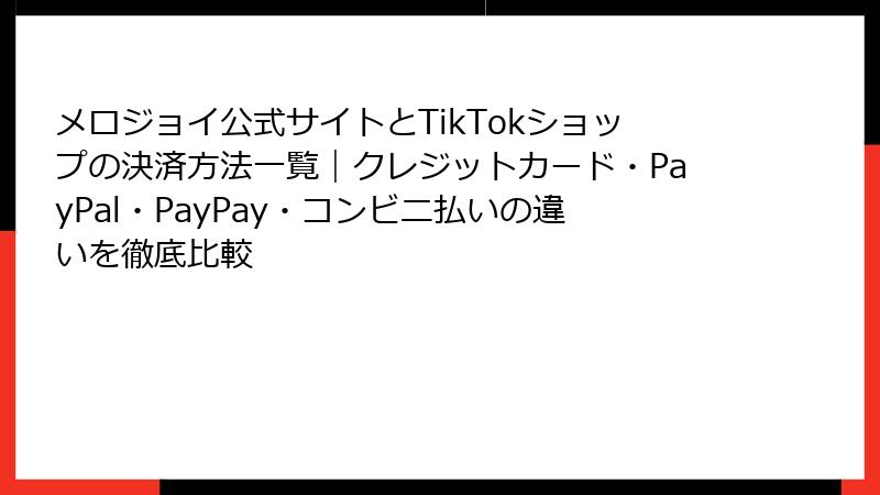 メロジョイ公式サイトとTikTokショップの決済方法一覧｜クレジットカード・PayPal・PayPay・コンビニ払いの違いを徹底比較