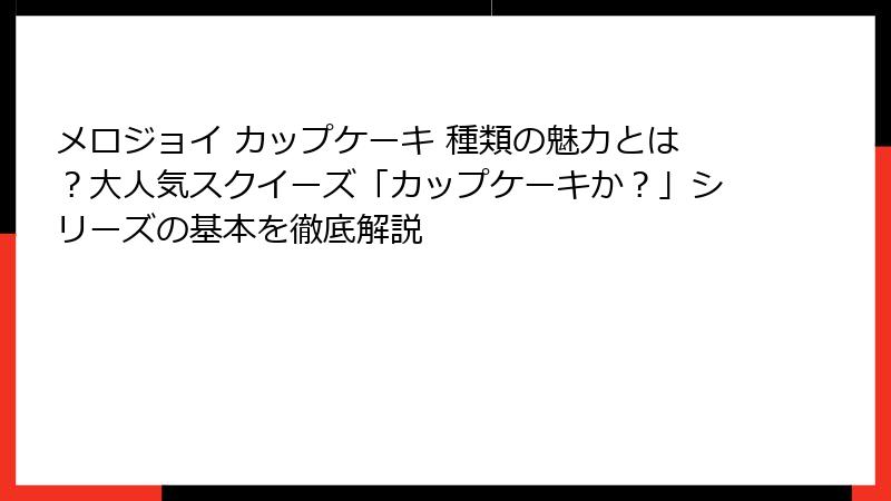 メロジョイ カップケーキ 種類の魅力とは？大人気スクイーズ「カップケーキか？」シリーズの基本を徹底解説