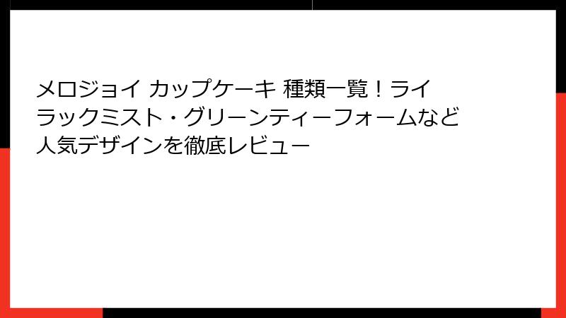 メロジョイ カップケーキ 種類一覧！ライラックミスト・グリーンティーフォームなど人気デザインを徹底レビュー