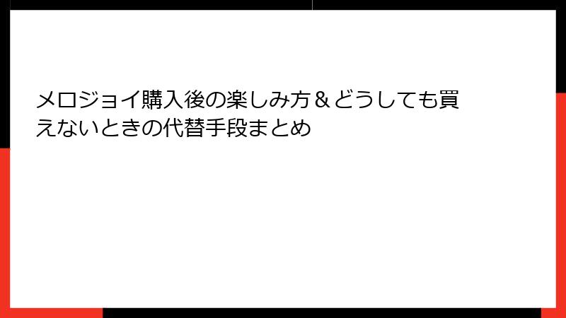 メロジョイ購入後の楽しみ方＆どうしても買えないときの代替手段まとめ