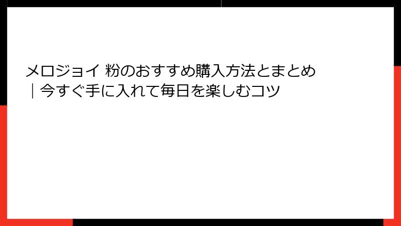メロジョイ 粉のおすすめ購入方法とまとめ|今すぐ手に入れて毎日を楽しむコツ